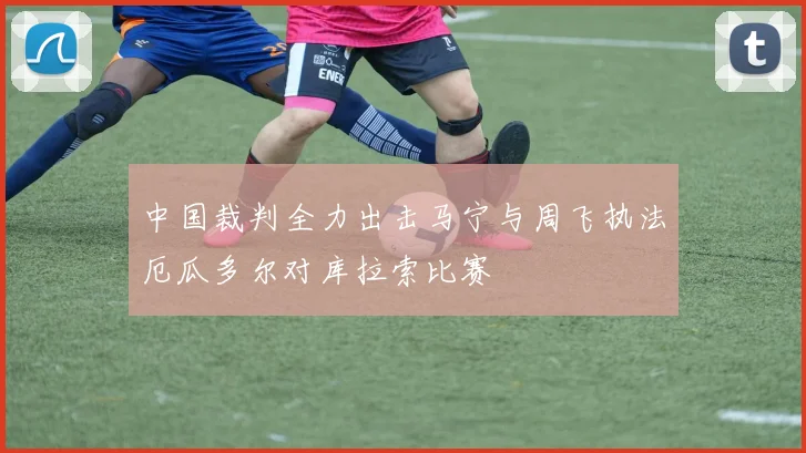 中国裁判全力出击马宁与周飞执法厄瓜多尔对库拉索比赛