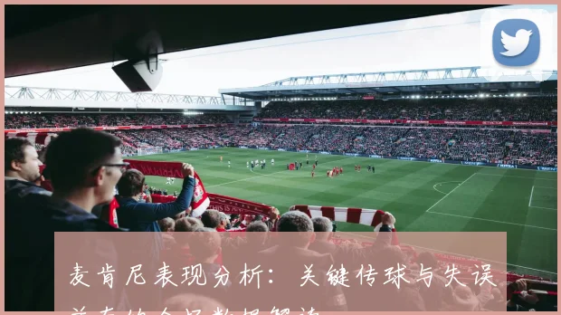 麦肯尼表现分析：关键传球与失误并存的全场数据解读
