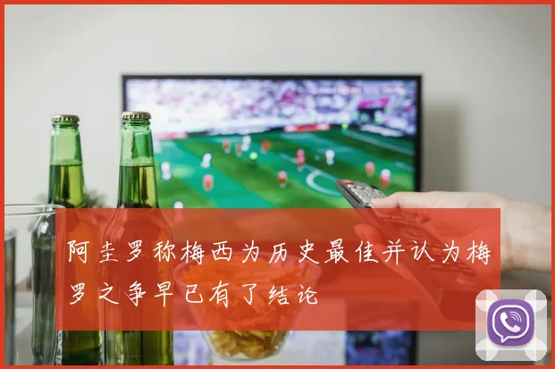 阿圭罗称梅西为历史最佳并认为梅罗之争早已有了结论