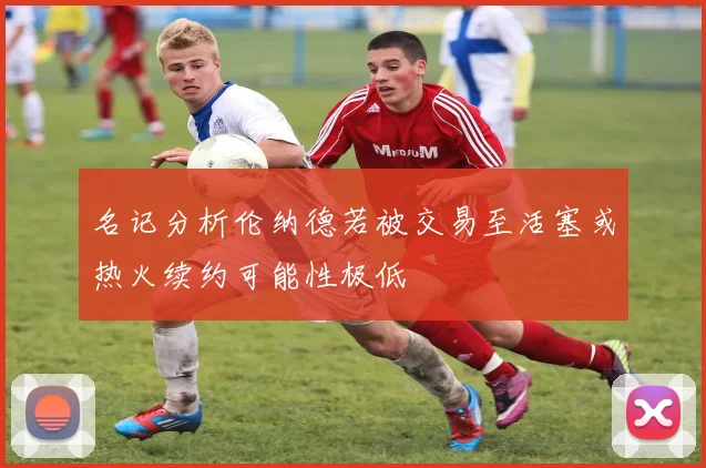 名记分析伦纳德若被交易至活塞或热火续约可能性极低