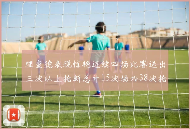 理查德表现惊艳连续四场比赛送出三次以上抢断总计15次场均38次抢断成球队防守利器