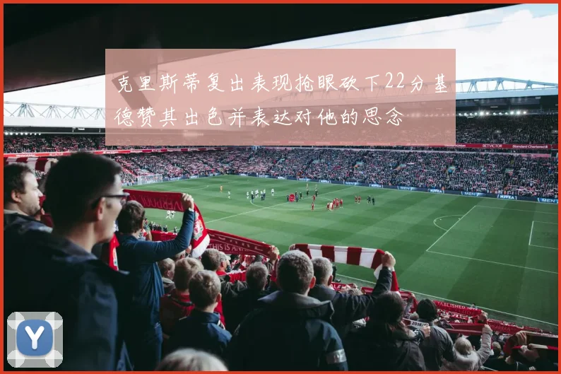 克里斯蒂复出表现抢眼砍下22分基德赞其出色并表达对他的思念