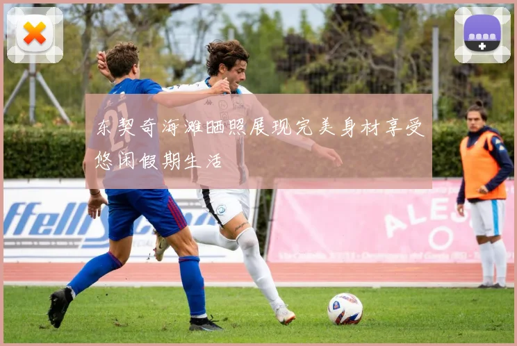 东契奇海滩晒照展现完美身材享受悠闲假期生活