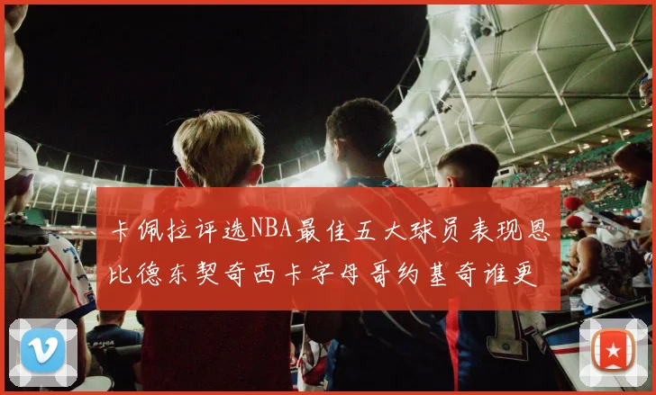 卡佩拉评选NBA最佳五大球员表现恩比德东契奇西卡字母哥约基奇谁更出色