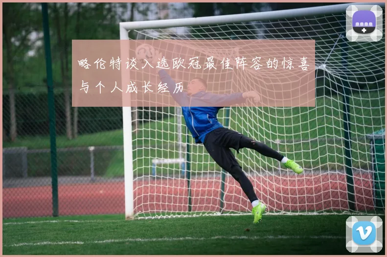 略伦特谈入选欧冠最佳阵容的惊喜与个人成长经历