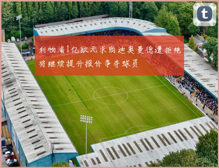 利物浦1亿欧元求购迪奥曼德遭拒绝将继续提升报价争夺球员