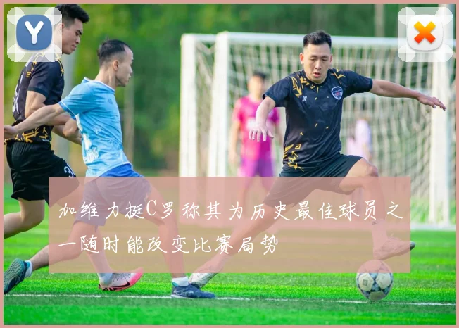 加维力挺C罗称其为历史最佳球员之一随时能改变比赛局势