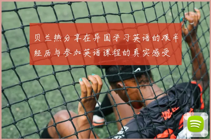 贝兰热分享在异国学习英语的艰辛经历与参加英语课程的真实感受