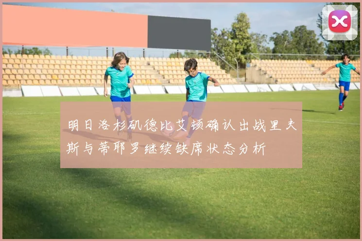 明日洛杉矶德比艾顿确认出战里夫斯与蒂耶罗继续缺席状态分析