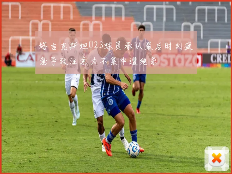 塔吉克斯坦U23球员承认最后时刻疲惫导致注意力不集中遭绝杀