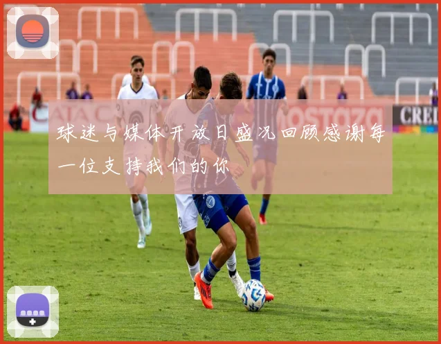 球迷与媒体开放日盛况回顾感谢每一位支持我们的你